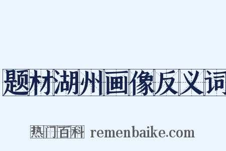 题材湖州画像反义词是什么意思的图片